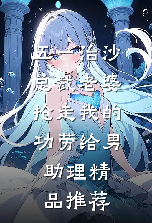 五一治沙，总裁老婆抢走我的功劳给男助理精品推荐