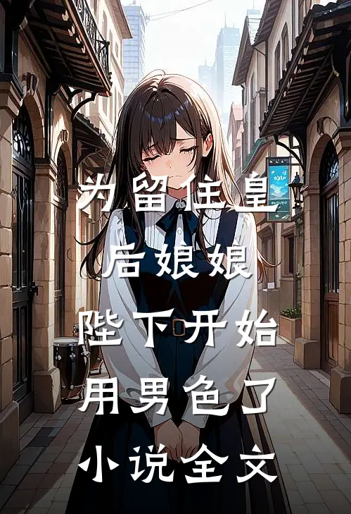 为留住皇后娘娘，陛下开始用男色了小说全文