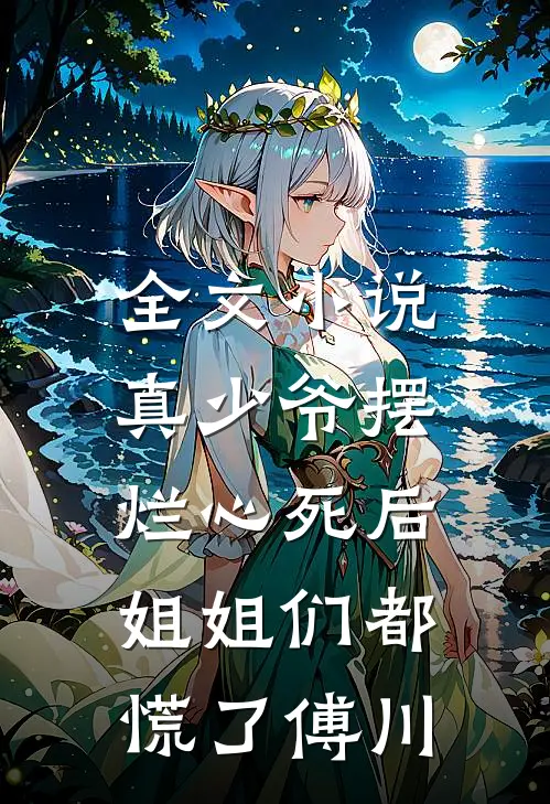 全文小说真少爷摆烂心死后，姐姐们都慌了傅川