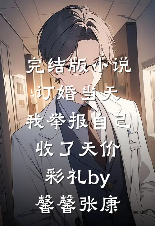 完结版小说订婚当天，我举报自己收了天价彩礼by馨馨张康