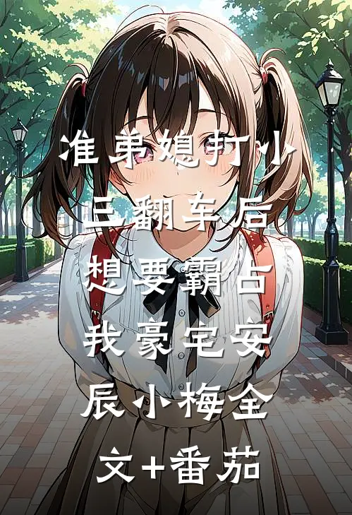 准弟媳打小三翻车后，想要霸占我豪宅安辰小梅全文+番茄