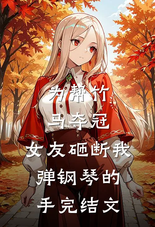 为帮竹马夺冠，女友砸断我弹钢琴的手完结文
