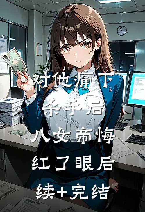 对他痛下杀手后，八女帝悔红了眼后续+完结