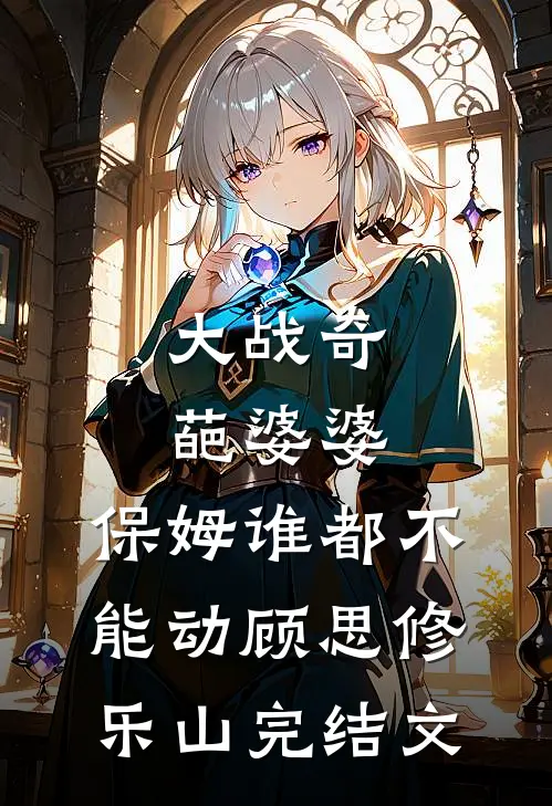大战奇葩婆婆，保姆谁都不能动顾思修乐山完结文