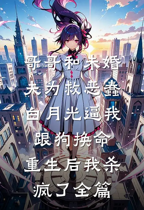 哥哥和未婚夫为救恶蠢白月光逼我跟狗换命，重生后我杀疯了全篇