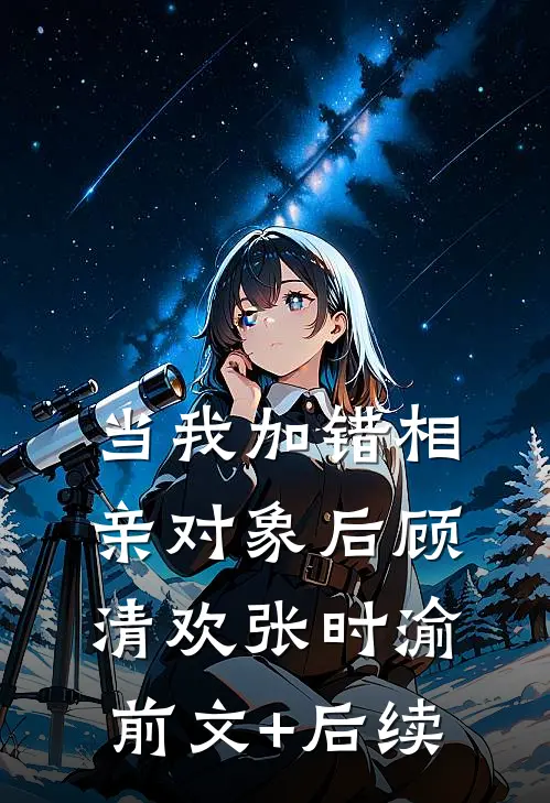 当我加错相亲对象后顾清欢张时渝前文+后续