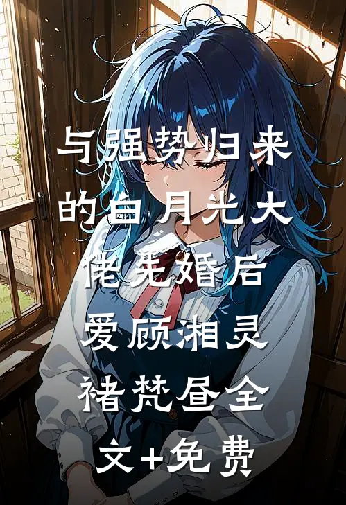 与强势归来的白月光大佬先婚后爱顾湘灵褚梵昼全文+免费