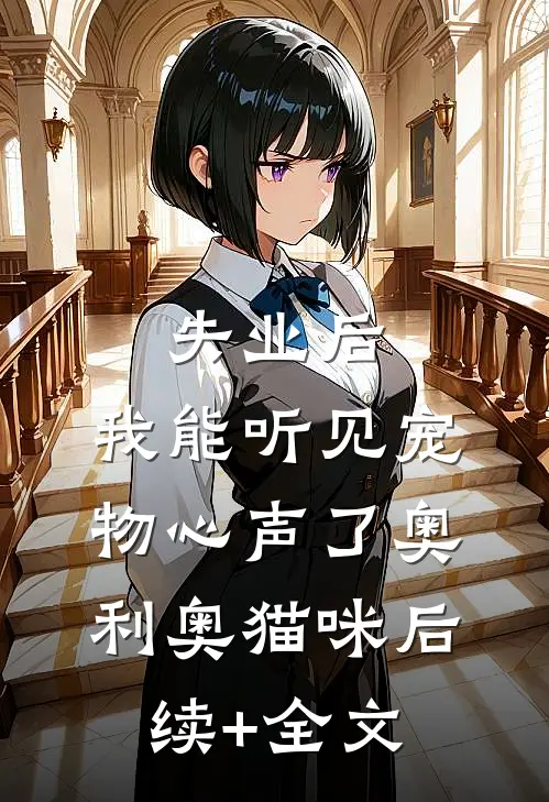 失业后，我能听见宠物心声了奥利奥猫咪后续+全文