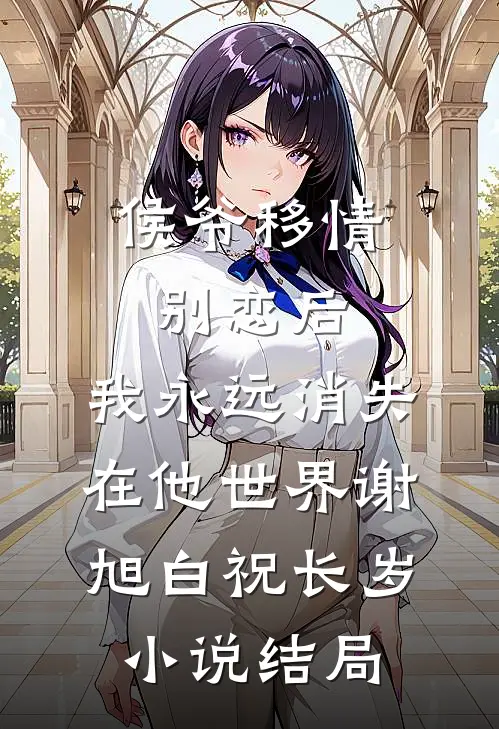 侯爷移情别恋后，我永远消失在他世界谢旭白祝长岁小说结局