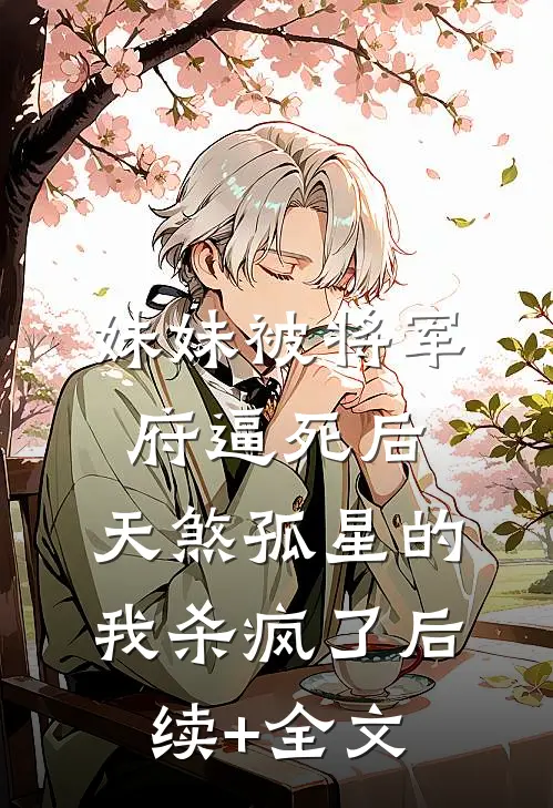 妹妹被将军府逼死后，天煞孤星的我杀疯了后续+全文