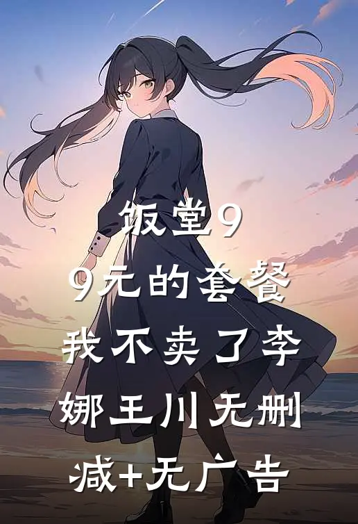 饭堂9.9元的套餐我不卖了李娜王川无删减+无广告