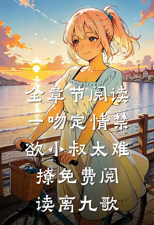 全章节阅读一吻定情禁欲小叔太难撩免费阅读 离九歌
