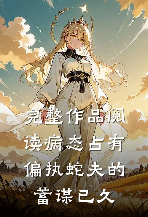 完整作品阅读病态占有：偏执蛇夫的蓄谋已久