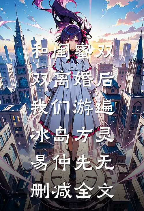 和闺蜜双双离婚后，我们游遍冰岛方灵易仲先无删减全文