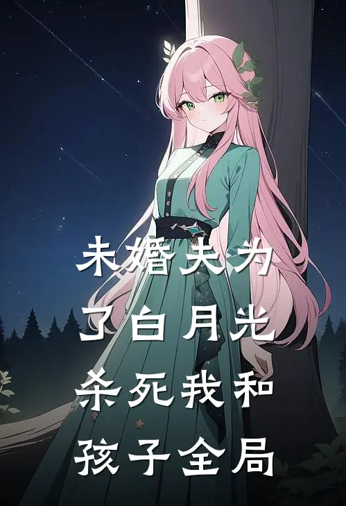 未婚夫为了白月光杀死我和孩子全局