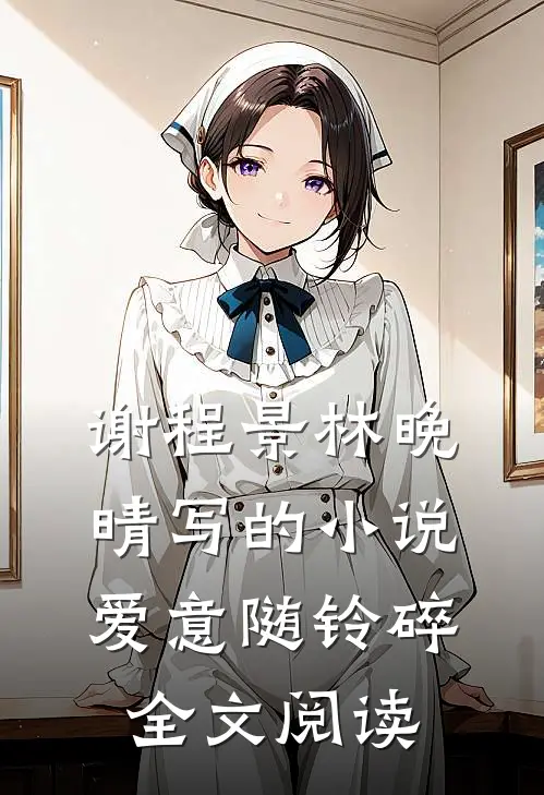 谢程景林晚晴写的小说爱意随铃碎全文阅读