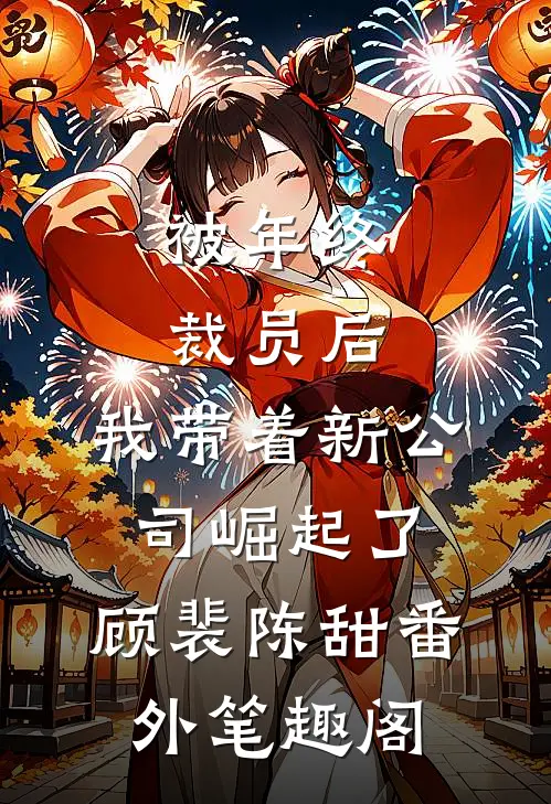 被年终裁员后，我带着新公司崛起了：顾裴陈甜番外笔趣阁