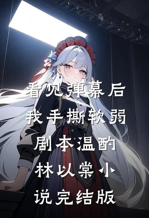 看见弹幕后，我手撕软弱剧本温酌林以棠小说完结版
