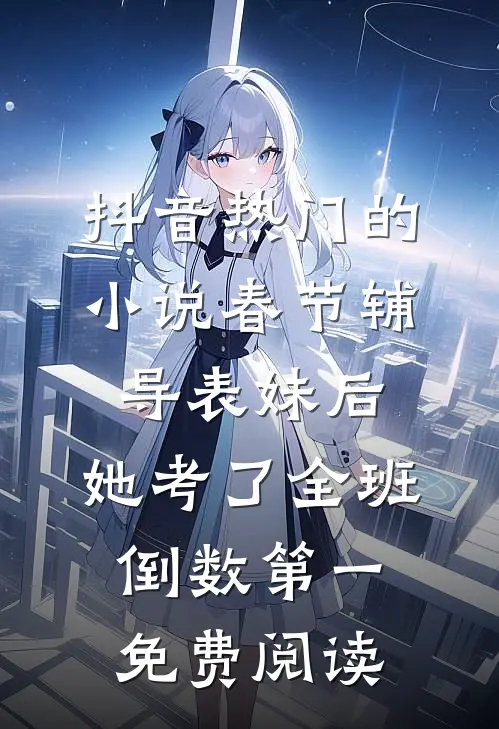 抖音热门的小说春节辅导表妹后，她考了全班倒数第一免费阅读