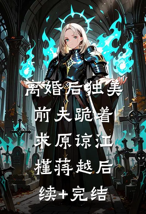 离婚后独美，前夫跪着求原谅江槿蒋越后续+完结