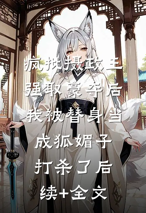 疯批摄政王强取豪夺后，我被替身当成狐媚子打杀了后续+全文