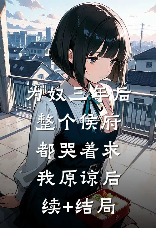 为奴三年后，整个侯府都哭着求我原谅后续+结局