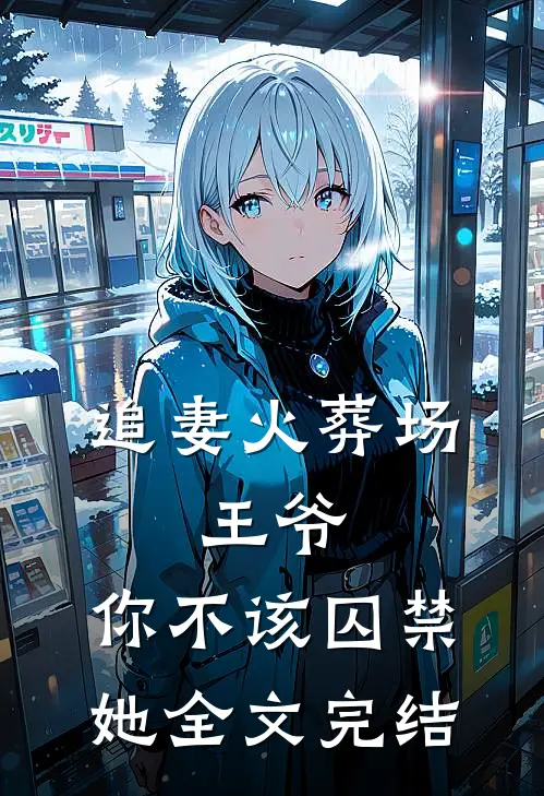 追妻火葬场：王爷，你不该囚禁她全文完结
