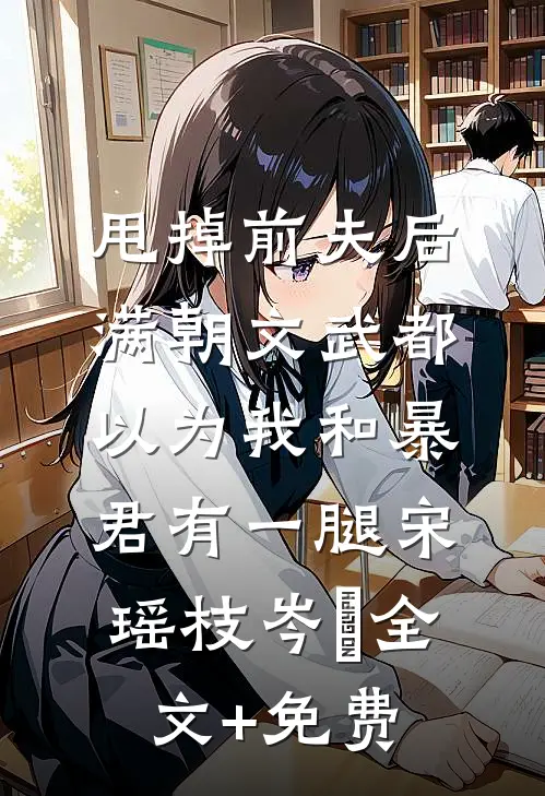甩掉前夫后，满朝文武都以为我和暴君有一腿宋瑶枝岑䘝全文+免费