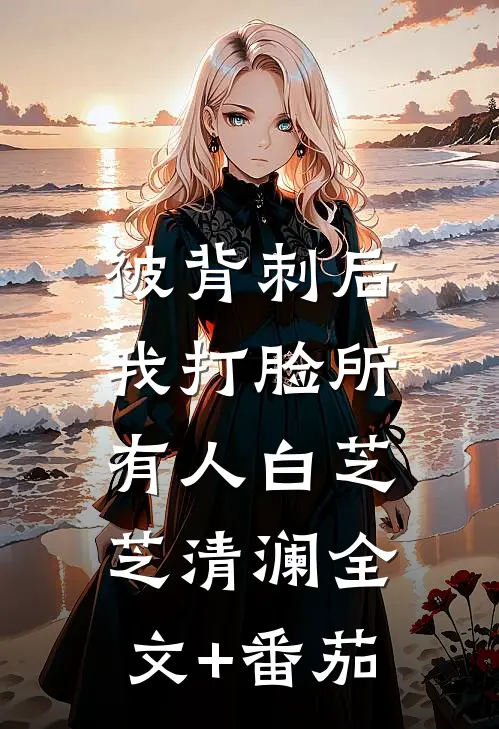 被背刺后，我打脸所有人白芝芝清澜全文+番茄