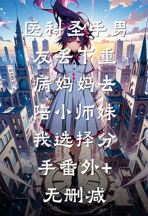 医科圣手男友丢下重病妈妈去陪小师妹，我选择分手番外+无删减