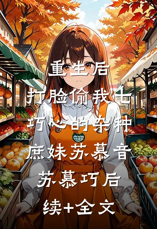 重生后，打脸偷我七巧心的杂种庶妹苏慕音苏慕巧后续+全文