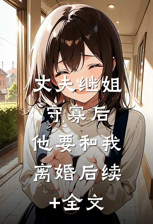 丈夫继姐守寡后，他要和我离婚后续+全文