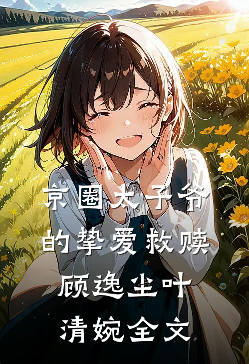 京圈太子爷的挚爱救赎顾逸尘叶清婉全文
