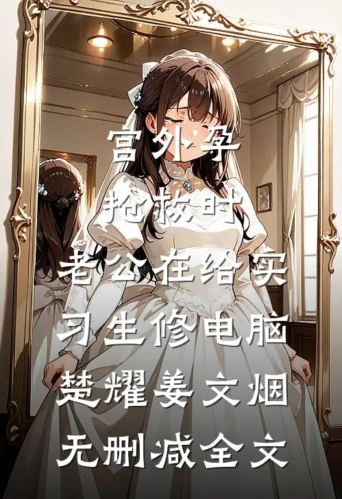 宫外孕抢救时，老公在给实习生修电脑楚耀姜文烟无删减全文