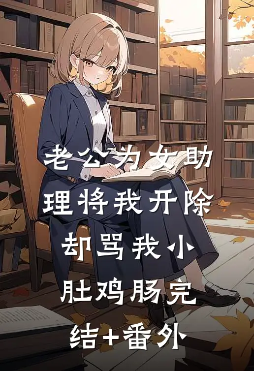 老公为女助理将我开除，却骂我小肚鸡肠完结+番外