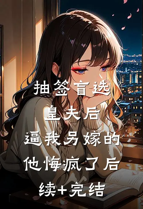 抽签盲选皇夫后，逼我另嫁的他悔疯了后续+完结