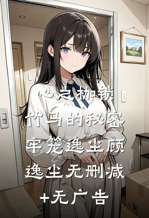 心之枷锁：竹马的秘密牢笼逸尘顾逸尘无删减+无广告
