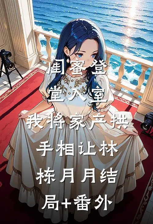 闺蜜登堂入室，我将家产拱手相让林栋月月结局+番外