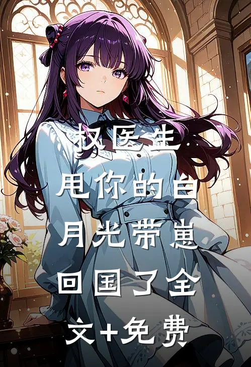 权医生，甩你的白月光带崽回国了全文+免费