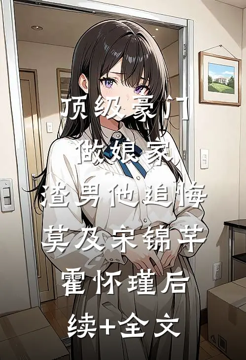 顶级豪门做娘家，渣男他追悔莫及宋锦芊霍怀瑾后续+全文