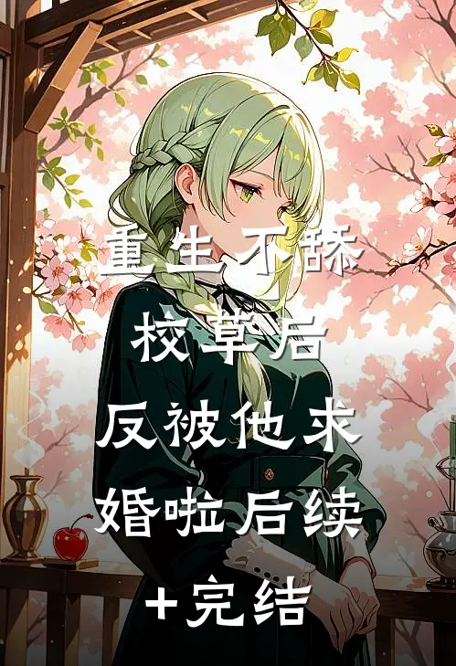 重生不舔校草后，反被他求婚啦后续+完结