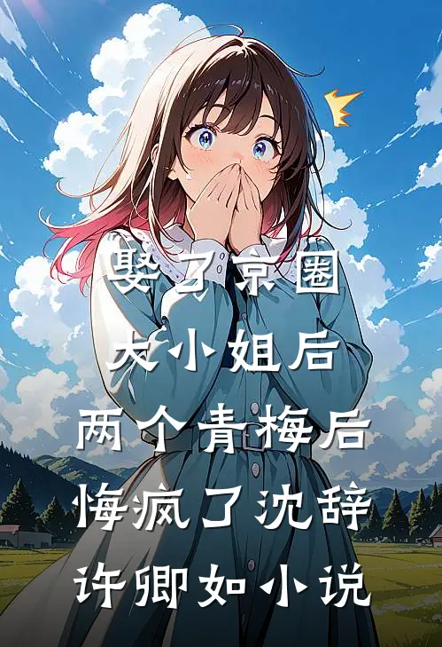 娶了京圈大小姐后，两个青梅后悔疯了沈辞许卿如小说