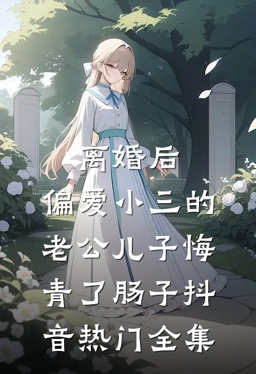离婚后，偏爱小三的老公儿子悔青了肠子抖音热门 全集