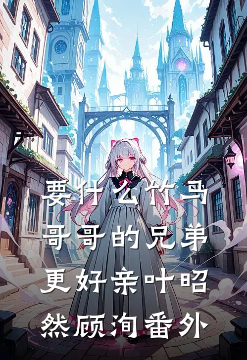 要什么竹马，哥哥的兄弟更好亲叶昭然顾洵番外