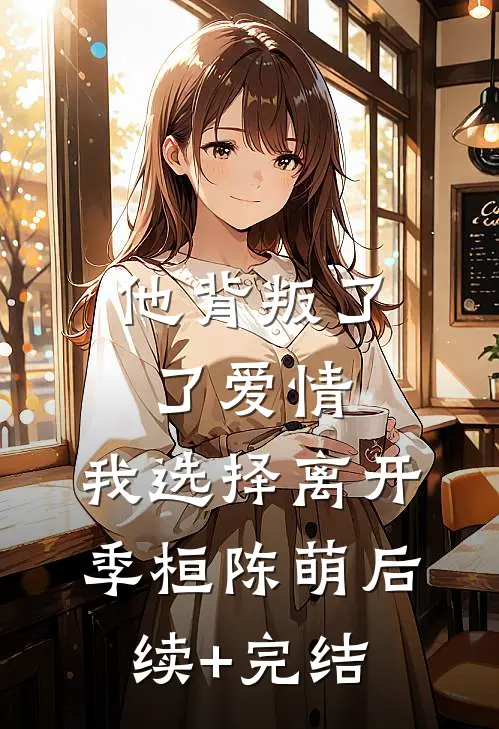 他背叛了了爱情，我选择离开季桓陈萌后续+完结