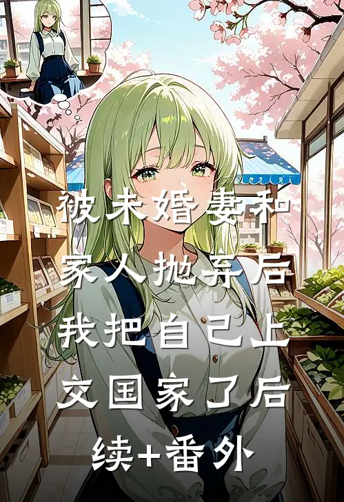 被未婚妻和家人抛弃后，我把自己上交国家了后续+番外