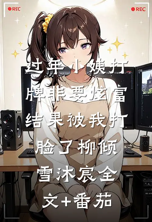 过年小姨打牌非要炫富，结果被我打脸了柳倾雪沐宸全文+番茄