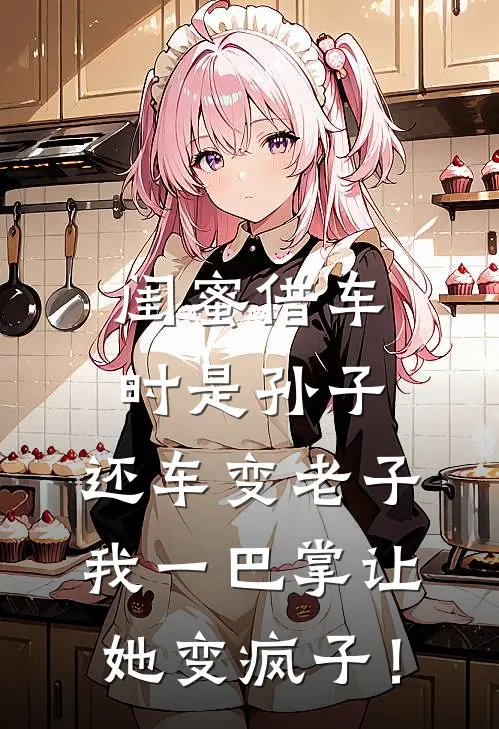 闺蜜借车时是孙子，还车变老子，我一巴掌让她变疯子！