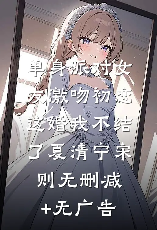单身派对女友激吻初恋，这婚我不结了夏清宁宋则无删减+无广告