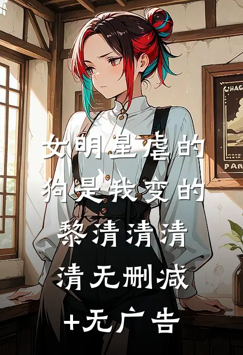 女明星虐的狗是我变的黎清清清清无删减+无广告